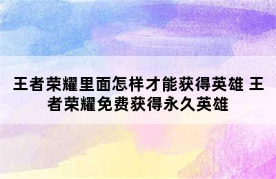 王者荣耀里面怎样才能获得英雄 王者荣耀免费获得永久英雄